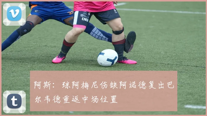 阿斯：琼阿梅尼伤缺阿诺德复出巴尔韦德重返中场位置