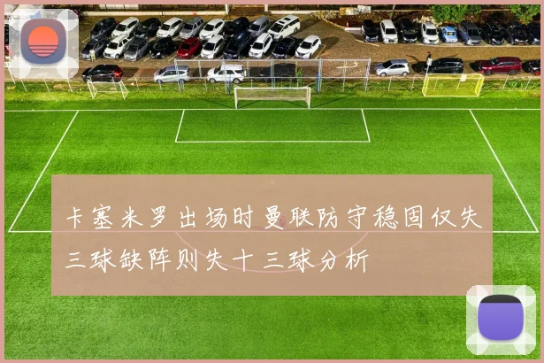 卡塞米罗出场时曼联防守稳固仅失三球缺阵则失十三球分析