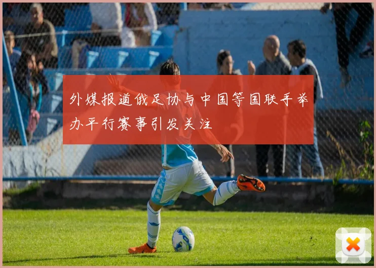 外媒报道俄足协与中国等国联手举办平行赛事引发关注