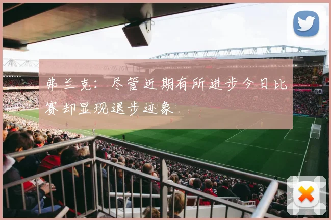 弗兰克：尽管近期有所进步今日比赛却显现退步迹象