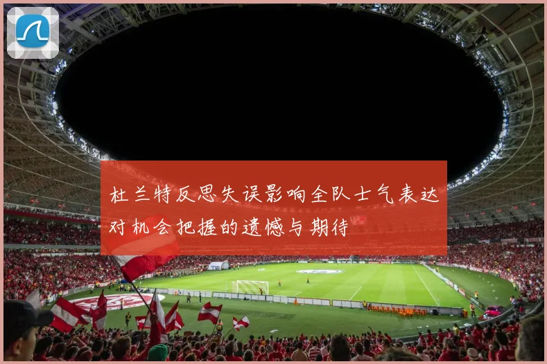 杜兰特反思失误影响全队士气表达对机会把握的遗憾与期待