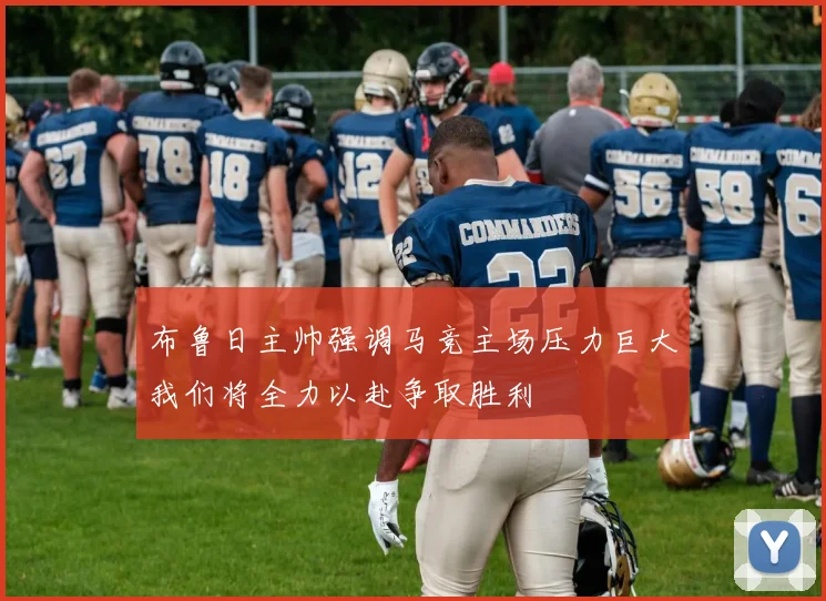 布鲁日主帅强调马竞主场压力巨大我们将全力以赴争取胜利