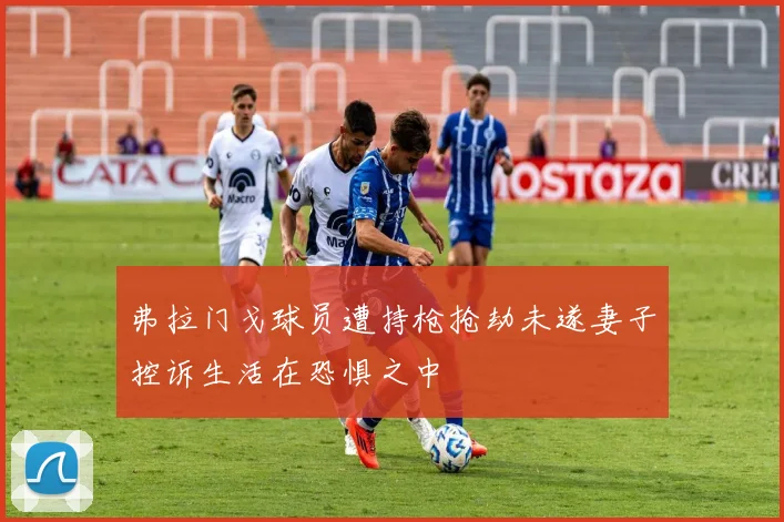 弗拉门戈球员遭持枪抢劫未遂妻子控诉生活在恐惧之中